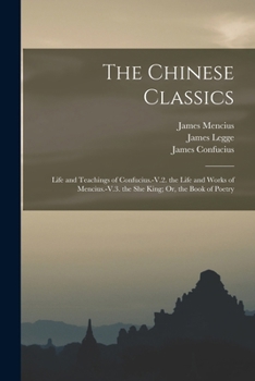 Paperback The Chinese Classics: Life and Teachings of Confucius.-V.2. the Life and Works of Mencius.-V.3. the She King; Or, the Book of Poetry Book