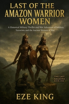 Last of the Amazon Warrior Women: A Historical Military Thriller and War Adventure of Soldiers, Terrorists, and the Ancient Women of War (The Last Amazons)