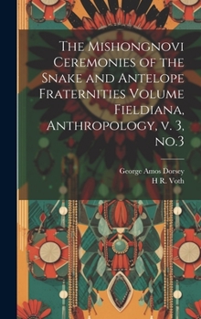 Hardcover The Mishongnovi Ceremonies of the Snake and Antelope Fraternities Volume Fieldiana, Anthropology, v. 3, no.3 Book