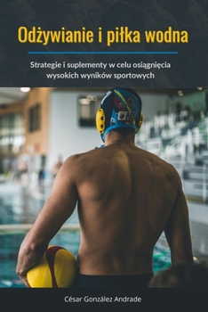 Odzywianie i pilka wodna: Strategie i suplementy w celu osiagniecia wysokich wyników sportowych (Polish Edition)