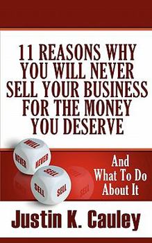 11 Reasons Why You Will Never Sell Your Business For The Money You Deserve: And What to do About It
