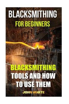 Paperback Blacksmithing For Beginners: Blacksmithing Tools And How To Use Them Book