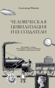 Chelovecheskaja civilizacija i ee sozdateli: Biografii geniev: 33 istorii o ljudjah i sobytijah sdelavshih nashu zhizn' luchshe