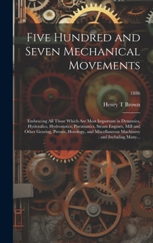 Five Hundred and Seven Mechanical Movements: Embracing All Those Which Are Most Important in Dynamics, Hydraulics, Hydrostatics, Pneumatics, Steam ... Machinery: and Including Many...; 1886