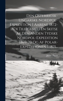 Hardcover Den Osterrigsk-ungarske Nordpol-expedition I Aarene 1872-1874 Tilligemed En Skitse Af Den Anden Tydske Nordpol-expedition 1869-70 Og Af Polar-expediti [Danish] Book