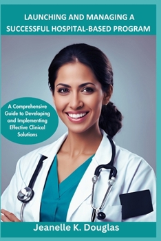Paperback Launching and Managing a Successful Hospital-Based Program: A Comprehensive Guide to Developing and Implementing Effective Clinical Solutions Book