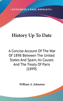 History Up to Date: A Concise Account of the War of 1898 Between the United States and Spain; Its Causes and the Treaty of Paris (Classic Reprint)