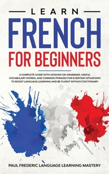 Hardcover Learn French for Beginners: A Complete Guide with Lessons on Grammar, Useful Vocabulary Words, and Common Phrases for Everyday Situations to Boost Book