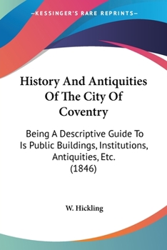 History And Antiquities Of The City Of Coventry: Being A Descriptive Guide To Is Public Buildings, Institutions, Antiquities, Etc.
