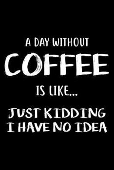 Paperback A Day Without Coffee Is Like... Just Kidding I Have No Idea: 6x9 Notebook, Ruled, Funny Writing Notebook, Sarcastic Gag Journal, Black Cover, Diary, P Book