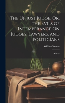 Hardcover The Unjust Judge, Or, the Evils of Intemperance On Judges, Lawyers, and Politicians: A Story Book