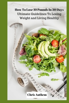 How To Lose 10 Pounds In 30 Days: Ultimate Guidelines To Losing Weight and Living Healthy