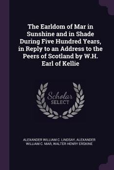 Paperback The Earldom of Mar in Sunshine and in Shade During Five Hundred Years, in Reply to an Address to the Peers of Scotland by W.H. Earl of Kellie Book