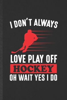 I Don't Always Love Play Off Hockey Oh Wait Yes I Do: Blank Ice Hockey Fan Funny Lined Notebook/ Journal For Field Hockey Player, Inspirational Saying ... Special Birthday Gift Idea Cute 6x9 110 Pages