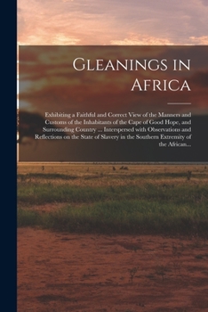 Gleanings in Africa; Exhibiting a Faithful and Correct View of the Manners and Customs of the Inhabitants of the Cape of Good Hope, and Surrounding ... on the State of Slavery in the Southern...