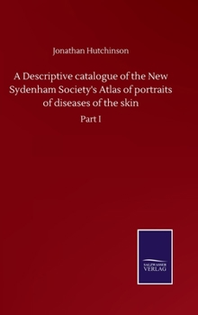 Hardcover A Descriptive catalogue of the New Sydenham Society's Atlas of portraits of diseases of the skin: Part I Book