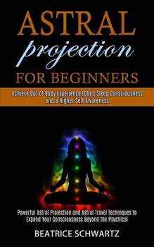Paperback Astral Projection for Beginners: Powerful Astral Projection and Astral Travel Techniques to Expand Your Consciousness Beyond the Psychical (Achieve Ou Book