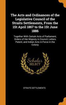 Hardcover The Acts and Ordinances of the Legislative Council of the Straits Settlements, from the 1st April 1867 to the 1st June 1886: Together with Certain Act Book