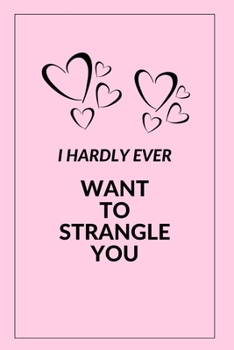 I Hardly Ever Want to Strangle You: Blank Notebook, Lined Pages, The Perfect Gift to Celebrate a Loved One, Also a Fun Gag Present at Any Time of the Year - Valentine's Day or Other Holidays