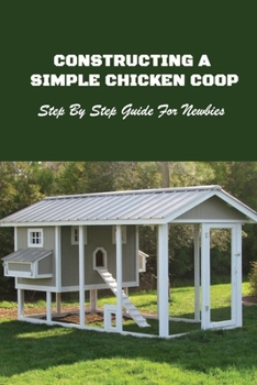 Paperback Constructing A Simple Chicken Coop: Step By Step Guide For Newbies: How To Construct A Chicken Coop Book