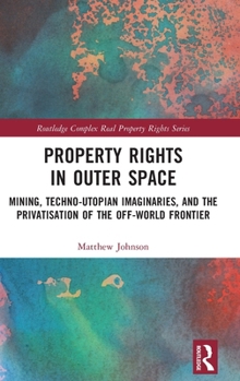 Hardcover Property Rights in Outer Space: Mining, Techno-Utopian Imaginaries, and the Privatisation of the Off-World Frontier Book