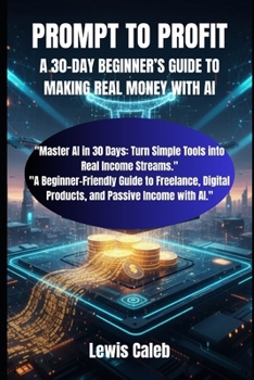 PROMPT TO PROFIT: A 30-DAY BEGINNER’S GUIDE TO MAKING REAL MONEY WITH AI