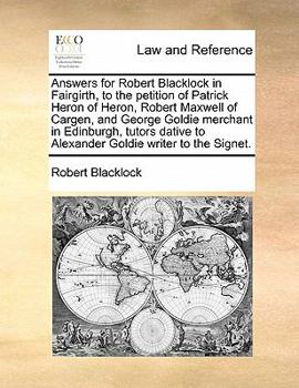 Paperback Answers for Robert Blacklock in Fairgirth, to the Petition of Patrick Heron of Heron, Robert Maxwell of Cargen, and George Goldie Merchant in Edinburg Book