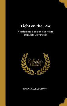 Hardcover Light on the Law: A Reference Book on The Act to Regulate Commerce Book