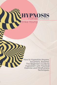 Paperback Hypnosis For Beginners: How to Hypnotize Anyone, Anywhere, Anytime. The Beginner's Guide to Hypnotism with Practical Exercise and Mindfulness Book