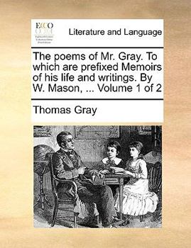 The poems of Mr. Gray. To which are prefixed Memoirs of his life and writings by W. Mason, ... Volume 1 of 2