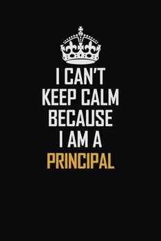 I Can't Keep Calm Because I Am A Principal: Motivational Career Pride Quote 6x9 Blank Lined Job Inspirational Notebook Journal