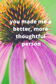 you made me a better, more thoughtful person: this is a Great gift for person or mother, father Appreciation/teacher Retirement/ teacher Year End