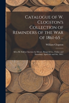 Paperback Catalogue of W. Clogston's Collection of Reminders of the War of 1861-65 ...: All to Be Sold at Auction by Messrs. Bangs & Co., Friday and Saturdaty, Book