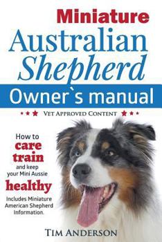 Paperback Miniature Australian Shepherd Owner's Manual. How to care, train & keep Your Mini Aussie healthy. Includes Miniature American Shepherd. Vet approved c Book