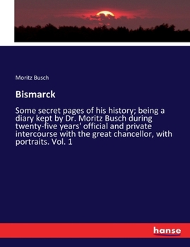 Paperback Bismarck: Some secret pages of his history; being a diary kept by Dr. Moritz Busch during twenty-five years' official and private intercourse with the Book