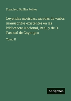 Leyendas moriscas, sacadas de varios manuscritos existentes en las bibliotecas Nacional, Real, y de O. Pascual de Gayangos: Tomo II (Spanish Edition)