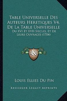 Paperback Table Universelle Des Auteurs Heretiques V4, De La Table Universelle: Du XVI Et XVII Siecles, Et De Leurs Ouvrages (1704) [French] Book
