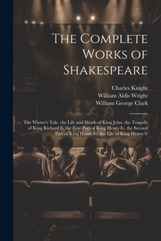 The Complete Works of Shakespeare: The Winter's Tale. the Life and Death of King John. the Tragedy of King Richard Ii. the First Part of King Henry ... of King Henry Iv. the Life of King Henry V