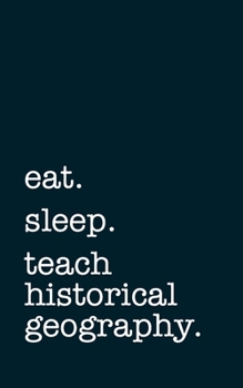 eat. sleep. teach historical geography. - Lined Notebook: Writing Journal
