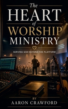 The Heart of Worship Ministry: Serving God Beyond the Platform