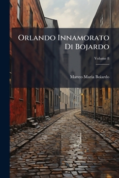 Orlando Innamorato Di Bojardo: Orlando Furioso Di Ariosto, Volume 8