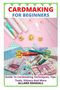 Paperback Cardmaking for Beginners: Guide To Cardmaking Techniques, Tips, Tools, History And More Book