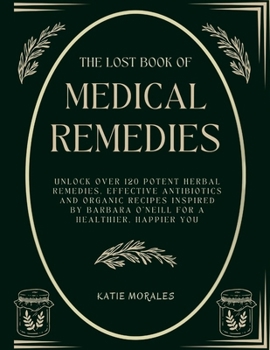 The Lost Book of Medical Remedies: Unlock Over 120 Potent Herbal Remedies, Effective Antibiotics and Organic Recipes Inspired by Barbara O'Neill for a ... Encyclopedia of Herbal and Natural Remedies)