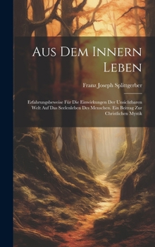 Aus Dem Innern Leben: Erfahrungsbeweise Für Die Einwirkungen Der Unsichtbaren Welt Auf Das Seelenleben Des Menschen. Ein Beitrag Zur Christlichen Mystik
