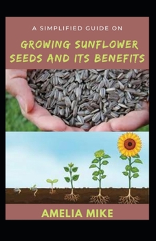 Paperback A Simplified Guide On Growing Sunflower Seeds And Its Benefits: With Medicinal Importance Of Sunflower Seeds Book