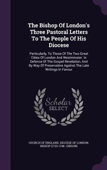 The Bishop Of London's Three Pastoral Letters To The People Of His Diocese: Particularly, To Those Of The Two Great Cities Of London And Westminster. ... Against The Late Writings In Favour