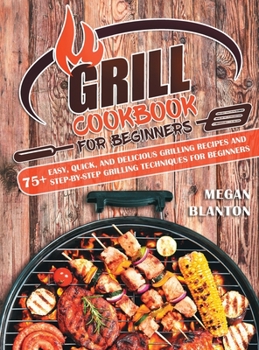 Hardcover Grill Cookbook for Beginners: 75+ Easy, Quick, and Delicious Grilling Recipes and Step-By-Step Grilling Techniques for Beginners Book