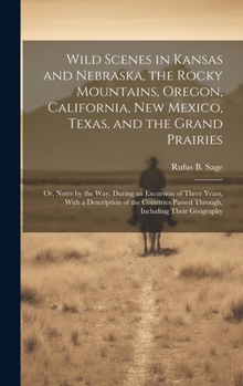 Wild Scenes in Kansas and Nebraska, the Rocky Mountains, Oregon, California, New Mexico, Texas, and the Grand Prairies: Or, Notes by the Way, During ... Passed Through, Including Their Geography
