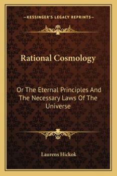 Rational Cosmology, Or, the Eternal Principles and the Necessary Laws of the Universe...