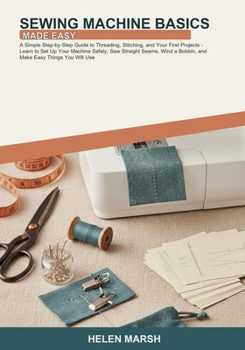 Paperback Sewing Machine Basics Made Easy: A Simple Step-by-Step Guide to Threading, Stitching, and Your First Projects -- Learn to Set Up Your Machine Safely, Book